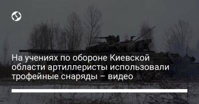 На учениях по обороне Киевской области артиллеристы использовали трофейные снаряды – видео - liga.net - Украина - Киев - Киевская обл.