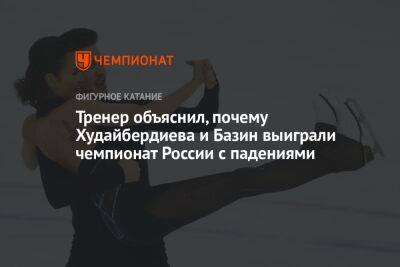 Егор Базин - Елизавета Худайбердиева - Тренер объяснил, почему Худайбердиева и Базин выиграли чемпионат России с падениями - championat.com - Россия