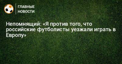 Александр Головин - Валерий Непомнящий - Алексей Миранчук - Непомнящий: «Я против того, что российские футболисты уезжали играть в Европу» - bombardir.ru - Монако