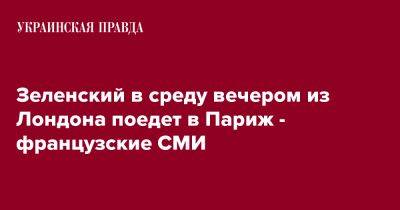 Владимир Зеленский - Зеленский в среду вечером из Лондона поедет в Париж - французские СМИ - pravda.com.ua - Украина - Лондон - Париж