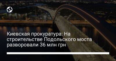 Киевская прокуратура: На строительстве Подольского моста разворовали 36 млн грн - liga.net - Украина - Киев