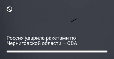 Вячеслав Чаус - Россия ударила ракетами по Черниговской области – ОВА - liga.net - Россия - Украина - Черниговская обл.