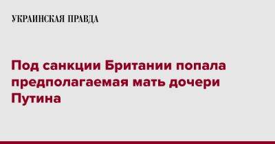 Владимир Путин - Светлана Кривоногих - Под санкции Британии попала предполагаемая мать дочери Путина - pravda.com.ua - Россия - Англия