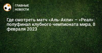 Где смотреть матч «Аль-Ахли» – «Реал»: полуфинал клубного чемпионата мира, 8 февраля 2023 - bombardir.ru - Египет - Марокко