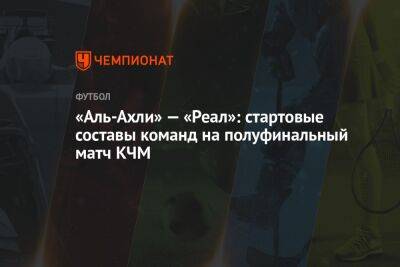 «Аль-Ахли» — «Реал»: стартовые составы команд на полуфинальный матч КЧМ - championat.com - Египет - Мадрид - Марокко - Рабат