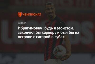 Златан Ибрагимович - Ибрагимович: будь я эгоистом, закончил бы карьеру и был бы на острове с сигарой в зубах - championat.com