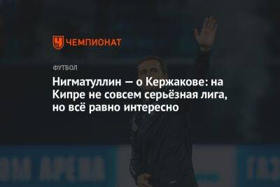 Евгений Алдонин - Руслан Нигматуллин - Александр Кержаков - Антон Иванов - Нигматуллин — о Кержакове: на Кипре не совсем серьёзная лига, но всё равно интересно - championat.com - Россия - Нижний Новгород - Кипр