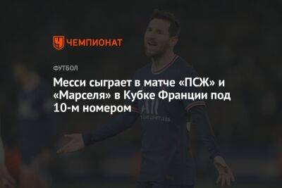 Лионель Месси - Месси сыграет в матче «ПСЖ» и «Марселя» в Кубке Франции под 10-м номером - championat.com - Франция - Аргентина