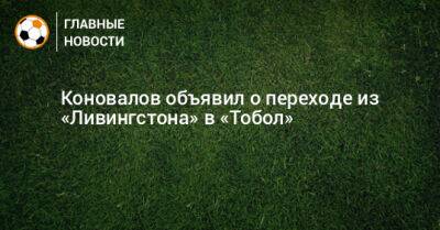 Иван Коновалов - Коновалов объявил о переходе из «Ливингстона» в «Тобол» - bombardir.ru