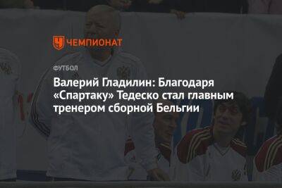Валерий Гладилин - Доменико Тедеско - Валерий Гладилин: Благодаря «Спартаку» Тедеско стал главным тренером сборной Бельгии - championat.com - Бельгия - Германия