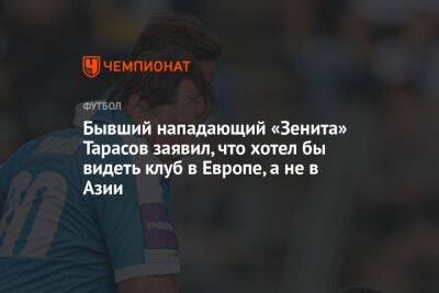Евгений Тарасов - Бывший нападающий «Зенита» Тарасов заявил, что хотел бы видеть клуб в Европе, а не в Азии - championat.com - Казахстан