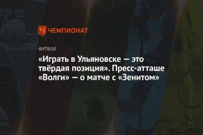 «Играть в Ульяновске — это твёрдая позиция». Пресс-атташе «Волги» — о матче с «Зенитом» - championat.com - Россия - Санкт-Петербург - Ульяновск