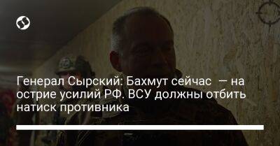 Александр Сырский - Генерал Сырский: Бахмут сейчас — на острие усилий РФ. ВСУ должны отбить натиск противника - liga.net - Россия - Украина