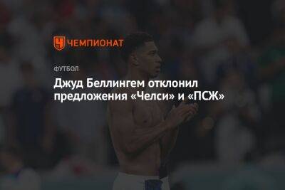 Джуд Беллингем - Джуд Беллингем отклонил предложения «Челси» и «ПСЖ» - championat.com - Франция