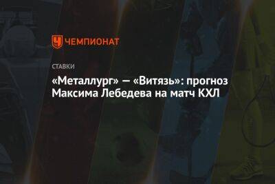Максим Лебедев - «Металлург» — «Витязь»: прогноз Максима Лебедева на матч КХЛ - championat.com - Екатеринбург - Магнитогорск