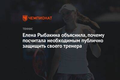 Елена Рыбакина - Елена Рыбакина объяснила, почему посчитала необходимым публично защитить своего тренера - championat.com - Казахстан - Австралия