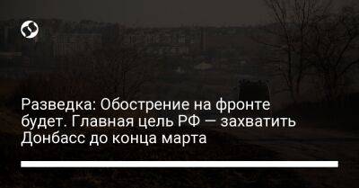 Андрей Юсов - Разведка: Обострение на фронте будет. Главная цель РФ — захватить Донбасс до конца марта - liga.net - Россия - Украина