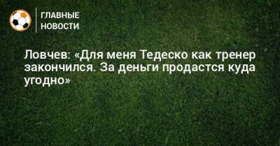 Евгений Ловчев - Доменико Тедеско - Ловчев: «Для меня Тедеско как тренер закончился. За деньги продастся куда угодно» - bombardir.ru - Россия - Англия - Бельгия