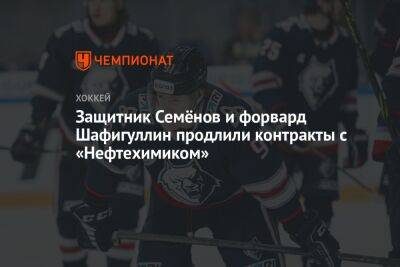 Защитник Семёнов и форвард Шафигуллин продлили контракты с «Нефтехимиком» - championat.com