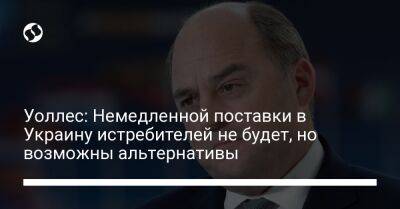 Борис Джонсон - Бен Уоллес - Уоллес: Немедленной поставки в Украину истребителей не будет, но возможны альтернативы - liga.net - Украина - Англия