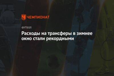 Расходы на трансферы в зимнее окно стали рекордными - championat.com - Франция