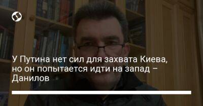 Алексей Данилов - У Путина нет сил для захвата Киева, но он попытается идти на запад – Данилов - liga.net - Украина - Киев