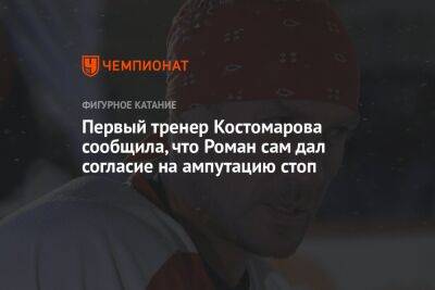 Роман Костомаров - Первый тренер Костомарова сообщила, что Роман сам дал согласие на ампутацию стоп - championat.com