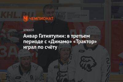 Анвар Гатиятулин - Анвар Гатиятулин: в третьем периоде с «Динамо» «Трактор» играл по счёту - championat.com - Минск