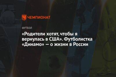 «Родители хотят, чтобы я вернулась в США». Футболистка «Динамо» — о жизни в России - championat.com - Москва - Россия - США - Лос-Анджелес - шт.Флорида