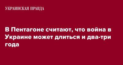 Колин Каль - В Пентагоне считают, что война в Украине может длиться и два-три года - pravda.com.ua - США - Украина