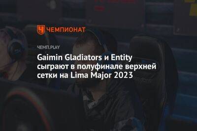 Gaimin Gladiators и Entity сыграют в полуфинале верхней сетки на Lima Major 2023 - championat.com - Россия - Lima - county Major