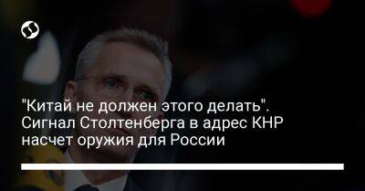 Йенс Столтенберг - "Китай не должен этого делать". Сигнал Столтенберга в адрес КНР насчет оружия для России - liga.net - Россия - Китай - Украина - Пекин