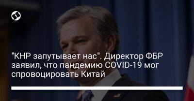 Рэй Кристофер - "КНР запутывает нас". Директор ФБР заявил, что пандемию COVID-19 мог спровоцировать Китай - liga.net - Китай - США - Украина - Ухань