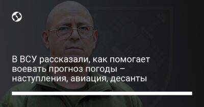 В ВСУ рассказали, как помогает воевать прогноз погоды – наступления, авиация, десанты - liga.net - Россия - Украина - Харьковская обл. - Херсонская обл.