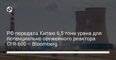 РФ передала Китаю 6,5 тонны урана для потенциально оружейного реактора CFR-600 – Bloomberg - liga.net - Россия - Китай - США - Украина