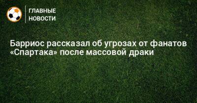 Барриос рассказал об угрозах от фанатов «Спартака» после массовой драки - bombardir.ru