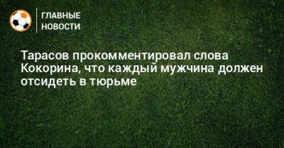 Дмитрий Тарасов - Александр Кокорин - Тарасов прокомментировал слова Кокорина, что каждый мужчина должен отсидеть в тюрьме - bombardir.ru