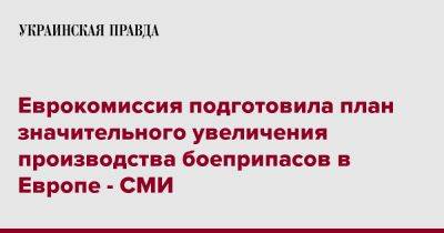 Еврокомиссия подготовила план значительного увеличения производства боеприпасов в Европе - СМИ - pravda.com.ua - Украина