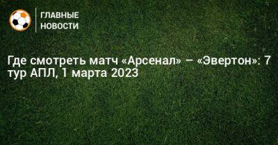 Где смотреть матч «Арсенал» – «Эвертон»: 7 тур АПЛ, 1 марта 2023 - bombardir.ru - Лондон