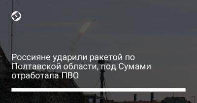 Дмитрий Лунин - Россияне ударили ракетой по Полтавской области, под Сумами отработала ПВО - liga.net - Россия - Украина - Сумская обл. - Полтавская обл. - Сумы