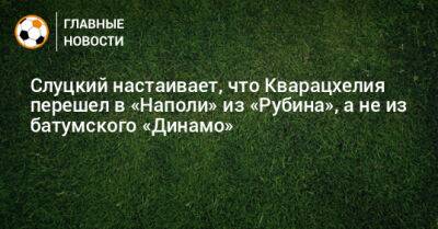 Леонид Слуцкий - Слуцкий настаивает, что Кварацхелия перешел в «Наполи» из «Рубина», а не из батумского «Динамо» - bombardir.ru - Грузия - Казань