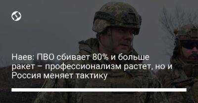 Сергей Наев - Наев: ПВО сбивает 80% и больше ракет – профессионализм растет, но и Россия меняет тактику - liga.net - Россия - Украина