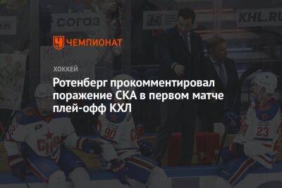 Роман Ротенберг - Ротенберг прокомментировал поражение СКА в первом матче плей-офф КХЛ - championat.com - Минск