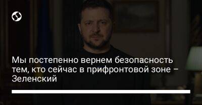 Владимир Зеленский - Мы постепенно вернем безопасность тем, кто сейчас в прифронтовой зоне – Зеленский - liga.net - Украина - Запорожская обл. - Сумская обл. - Харьковская обл. - Черниговская обл. - Днепропетровская обл. - Херсонская обл.