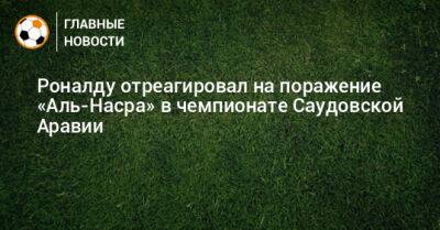 Криштиану Роналду - Роналду отреагировал на поражение «Аль-Насра» в чемпионате Саудовской Аравии - bombardir.ru - Саудовская Аравия