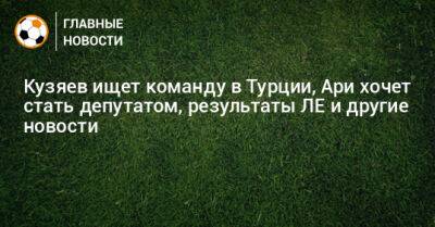 Кузяев ищет команду в Турции, Ари хочет стать депутатом, результаты ЛЕ и другие новости - bombardir.ru - Санкт-Петербург - Сочи - Турция