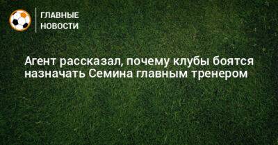 Агент рассказал, почему клубы боятся назначать Семина главным тренером - bombardir.ru - Россия