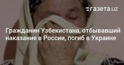 Гражданин Узбекистана, отбывавший наказание в России, погиб в Украине - gazeta.uz - Москва - Россия - Украина - Узбекистан