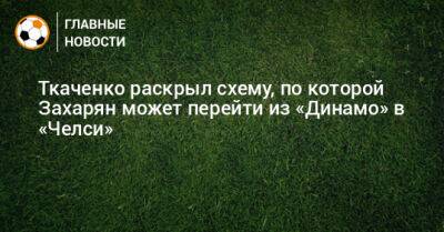 Арсен Захарян - Ткаченко раскрыл схему, по которой Захарян может перейти из «Динамо» в «Челси» - bombardir.ru