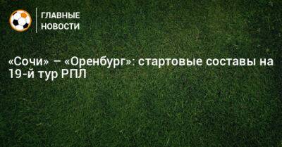 «Сочи» – «Оренбург»: стартовые составы на 19-й тур РПЛ - bombardir.ru - Сочи - Оренбург